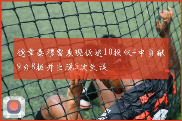 德章泰穆雷表现低迷10投仅4中贡献9分8板并出现5次失误