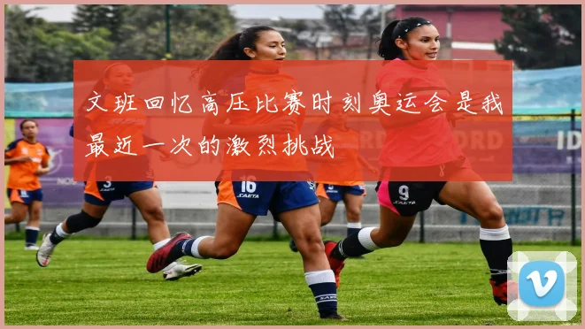 文班回忆高压比赛时刻奥运会是我最近一次的激烈挑战