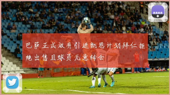 巴萨正式放弃引进凯恩计划拜仁拒绝出售且球员无意转会