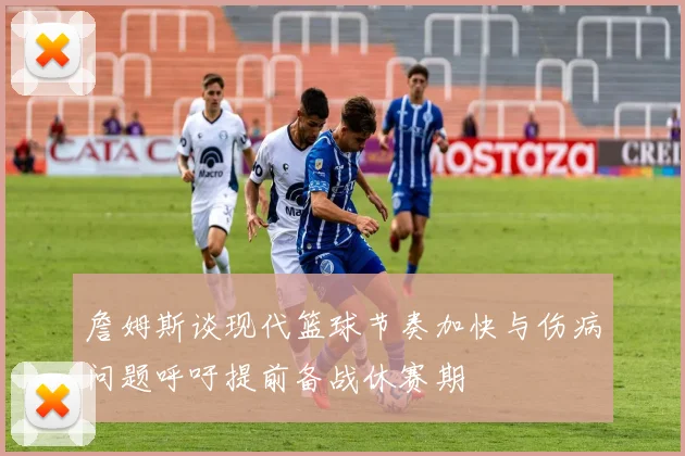 詹姆斯谈现代篮球节奏加快与伤病问题呼吁提前备战休赛期