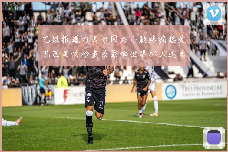 巴媒报道内马尔因右小腿疼痛接受巴西足协检查或影响世界杯入选名单