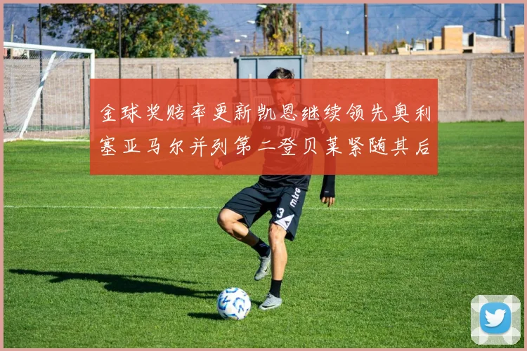 金球奖赔率更新凯恩继续领先奥利塞亚马尔并列第二登贝莱紧随其后