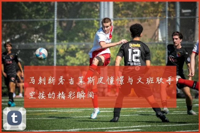 马刺新秀吉莱斯皮憧憬与文班联手空接的精彩瞬间
