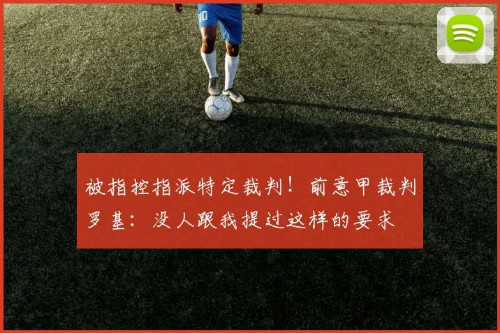 被指控指派特定裁判！前意甲裁判罗基：没人跟我提过这样的要求