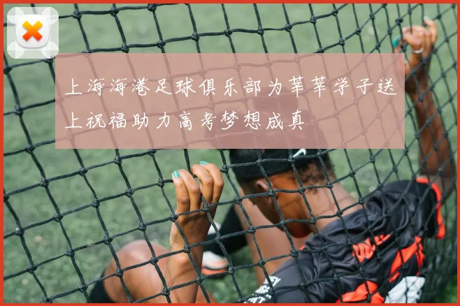 上海海港足球俱乐部为莘莘学子送上祝福助力高考梦想成真