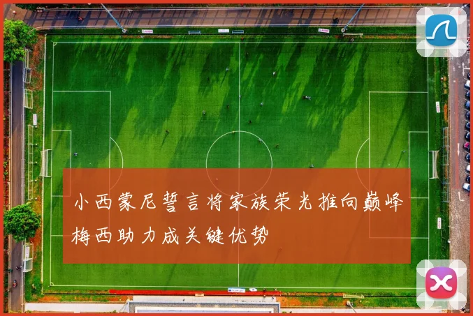 小西蒙尼誓言将家族荣光推向巅峰梅西助力成关键优势