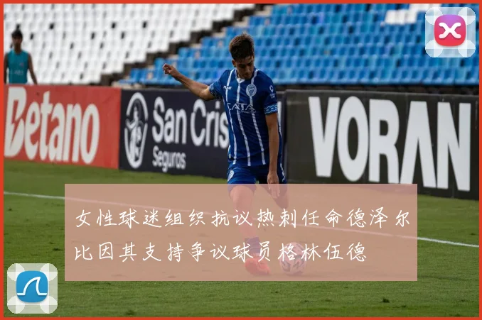 女性球迷组织抗议热刺任命德泽尔比因其支持争议球员格林伍德