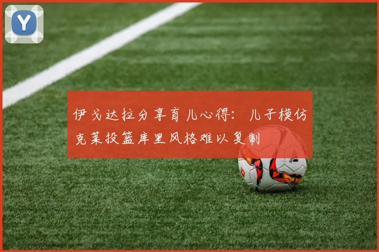 伊戈达拉分享育儿心得：儿子模仿克莱投篮库里风格难以复制