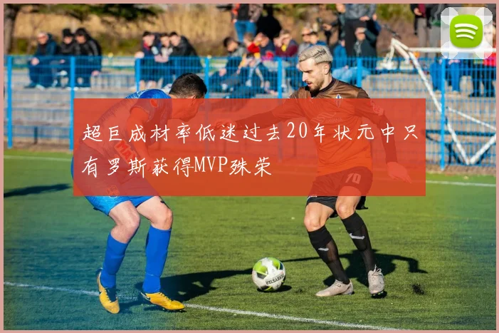 超巨成材率低迷过去20年状元中只有罗斯获得MVP殊荣