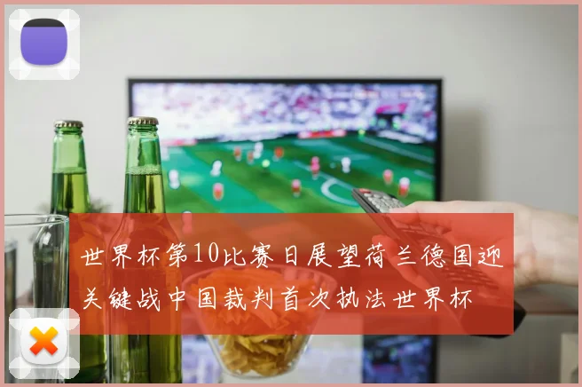 世界杯第10比赛日展望荷兰德国迎关键战中国裁判首次执法世界杯