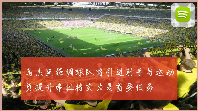 乌杰里强调球队将引进射手与运动员提升弗拉格实力是首要任务
