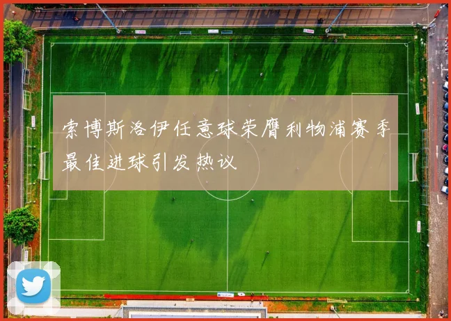 索博斯洛伊任意球荣膺利物浦赛季最佳进球引发热议