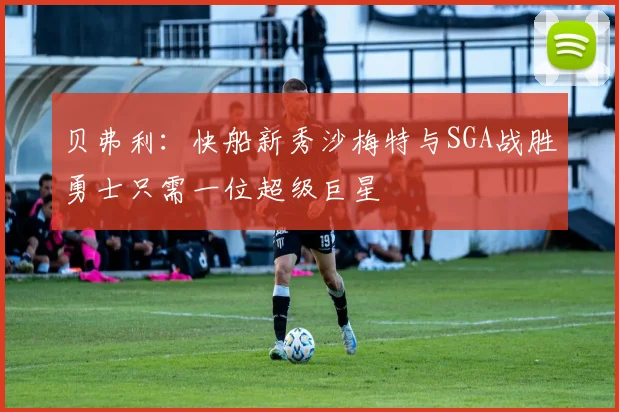 贝弗利：快船新秀沙梅特与SGA战胜勇士只需一位超级巨星