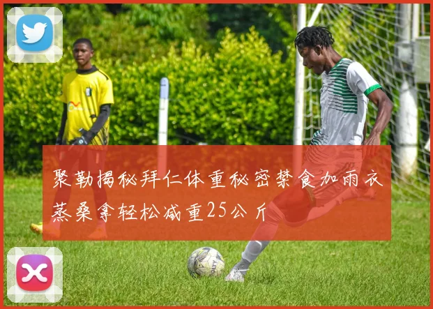 聚勒揭秘拜仁体重秘密禁食加雨衣蒸桑拿轻松减重25公斤