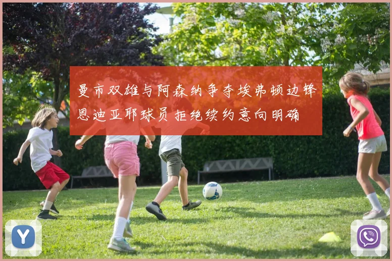 曼市双雄与阿森纳争夺埃弗顿边锋恩迪亚耶球员拒绝续约意向明确