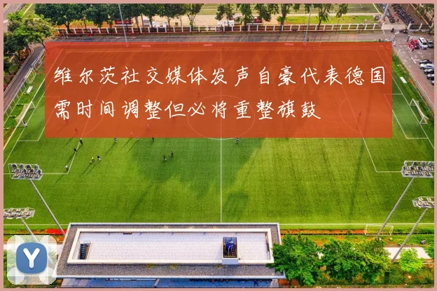 维尔茨社交媒体发声自豪代表德国需时间调整但必将重整旗鼓