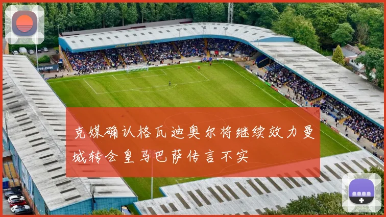 克媒确认格瓦迪奥尔将继续效力曼城转会皇马巴萨传言不实