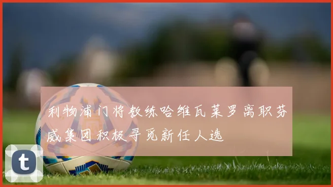 利物浦门将教练哈维瓦莱罗离职芬威集团积极寻觅新任人选