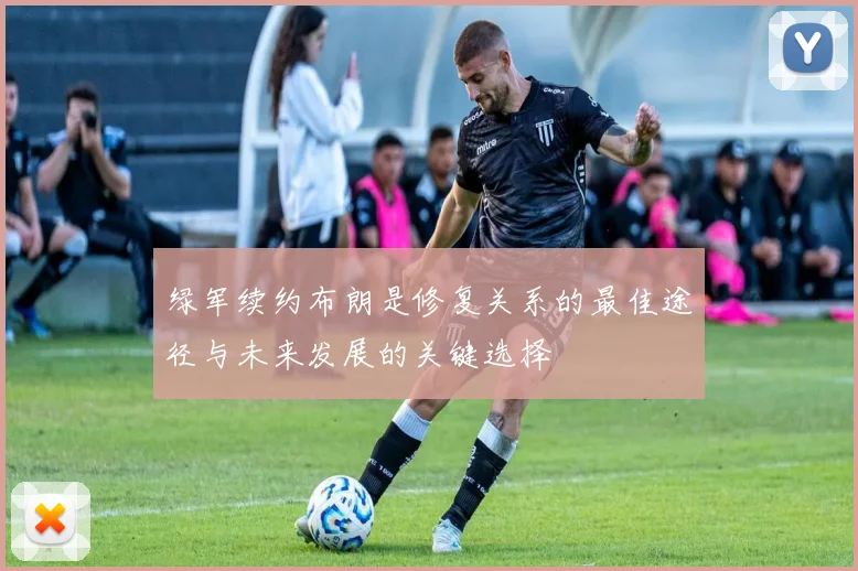 绿军续约布朗是修复关系的最佳途径与未来发展的关键选择