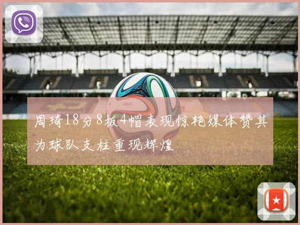 周琦18分8板4帽表现惊艳媒体赞其为球队支柱重现辉煌