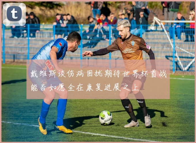 戴维斯谈伤病困扰期待世界杯首战能否如愿全在康复进展之上